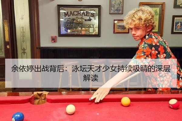 余依婷出战背后：泳坛天才少女持续吸睛的深层解读